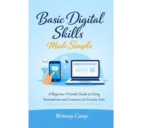Basic Digital Skills Made Simple: A Beginner-Friendly Guide to Using Smartphones and Computers for Everyday Tasks