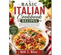 Basic Italian Cookbook Recipes: Authentic Homemade Favorites Featuring Rustic Pasta Dishes, Traditional Sauces, Hearty Soups, and Classic Family Meals