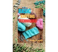 BASIC KNITTING TECHNIQUES: Learn the Foundations of Knitting One Stitch at a Time