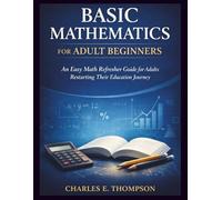BASIC MATHEMATICS FOR ADULT BEGINNERS: An Easy Math Refresher Guide for Adults Restarting Their Education Journey