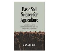 Basic Soil Science for Agriculture: An Essential Guide to Understanding and Managing Soils for Sustainable Agriculture