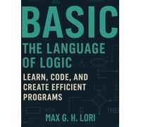 BASIC: The Language of Logic: Learn, Code, and Create Efficient Programs