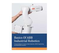 Basics Of ABB Industrial Robotics: A Practical Beginner’s Guide to Robot Operation, RAPID Programming, and RobotStudio Simulation