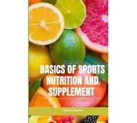 BASICS OF SPORTS NUTRITION AND SUPPLEMENTS: Fueling Performance, Enhancing Recovery, and Optimizing Athletic Health