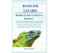 BASILISK LIZARDS AS PETS FOR BEGINNERS: A Complete Step-by-Step Instructions for Housing, Caring, Feeding, maintenance and Handling Basilisk lizards with Ease