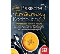 Basische Ernährung Kochbuch: Die 123 besten basischen Rezepte zur Entgiftung des Körpers und Regulierung des Säure-Basen-Haushalts (inkl. Nährwertangaben und 4-Wochen Detox Entgiftungskur)