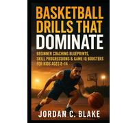 Basketball Drills That Dominate: Beginner Coaching Blueprints, Skill Progressions & Game IQ Boosters for Kids Ages 8-14