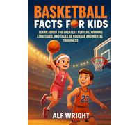 Basketball Facts for Kids: Learn About the Greatest Players, Winning Strategies and Tales of Courage and Mental Toughness (Facts for Kids by Alf Wright)