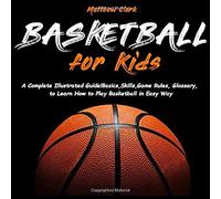 Basketball for Kids: A Complete Illustrated Guide for Kids and Beginners Players!Basics, Skills, Game Rules, Glossary, to Learn How to Play Basketball in Easy Way