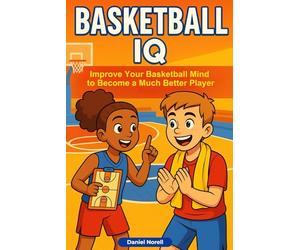 Basketball IQ: How Anyone Can Improve Their Basketball Mind to Become a Much Better Player - Court Awareness, Game Sense, and Smarter Decision Making