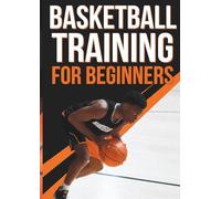 Basketball Training for Beginners: The Complete Step-by-Step Guide to Master Dribbling, Shooting, Passing, Defense, and Build Game Confidence in 30 Days (The Complete Beginner Sports Series)