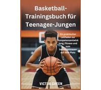 Basketball-Trainingsbuch für Teenager-Jungen: Ein praktischer Leitfaden zur Kompetenzentwicklung, Fitness und zum Selbstvertrauen auf dem Platz