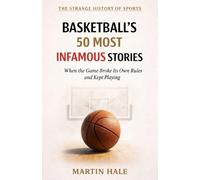 Basketball's 50 Most Infamous Stories: When the Game Broke Its Own Rules and Kept Playing (The Strange History Of Sports)