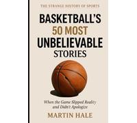 Basketball's 50 Most Unbelievable Stories: When the Game Slipped Reality and Didn't Apologize (The Strange History Of Sports)