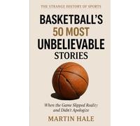 Basketball's 50 Most Unbelievable Stories: When the Game Slipped Reality and Didn't Apologize (The Strange History Of Sports)