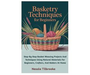 Basketry Techniques For Beginners: Step-By-Step Basket Weaving Projects And Techniques Using Natural Materials For Beginners, Crafters, And Makers At Home
