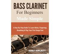 Bass Clarinet For Beginners Made Simple: A Step-By-Step Guide To Learn Notes, Fingerings, Breathing & Play Your First Songs Fast