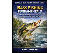 Bass Fishing Fundamentals: A Complete Beginner’s Guide to Catching Bass in Lakes, Rivers, and Ponds (Ultimate Bass Fishing Mastery)