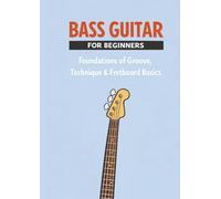 Bass Guitar for Beginners: A Step-by-Step Guide to Groove, Technique, Rhythm, and Fretboard Basics