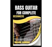 BASS GUITAR FOR COMPLETE BEGINNERS: Learn Bass Guitar Fast With Easy Lessons, Exercises, And Pro Tips For Beginners