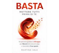 BASTA METTERE TUTTI PRIMA DI TE: Un percorso guidato in 10 tappe per liberarti dal senso di colpa e riprendere il tuo spazio