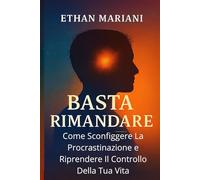 Basta Rimandare - Come Sconfiggere La Procrastinazione e Riprendere Il Controllo Della Tua Vita