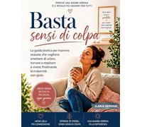 Basta Sensi di Colpa: La guida pratica per mamme esauste che vogliono smettere di urlare, tornare a respirare e vivere, finalmente, la maternità con gioia