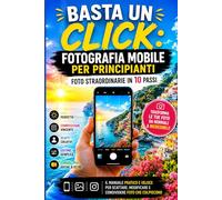 Basta un Click: Fotografia Mobile per Principianti: Foto Straordinarie in 10 Passi