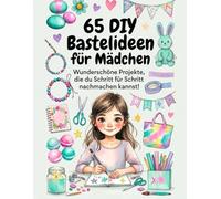 Bastelideen für Mädchen: Wunderschöne Projekte, die du selbst gestalten kannst!: Eine Schritt-für-Schritt-Anleitung in 13 kreativen Kategorien: Von ... hin zu Geschenken, Schule, Wellness und mehr.