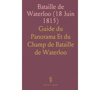 Bataille de Waterloo (18 Juin 1815): Guide du Panorama Et du Champ de Bataille de Waterloo