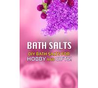 Bath Salts - DIY Bath Salts for Hobby and Gifts!: The Step-By-Step Playbook for Making Bath Salts For Gifts And Hobby