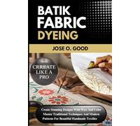 Batik Fabric Dyeing: Create Stunning Designs With Wax And Color Master Traditional Techniques And Modern Patterns For Beautiful Handmade Textiles
