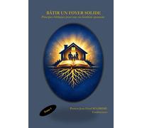 BÂTIR UN FOYER SOLIDE: Principes bibliques pour une vie familiale épanouie