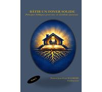 BÂTIR UN FOYER SOLIDE: Principes bibliques pour une vie familiale épanouie