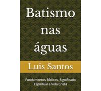 Batismo nas águas: Fundamentos Bíblicos, Significado Espiritual e Vida Cristã