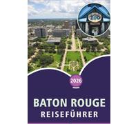 BATON ROUGE REISEFÜHRER 2026: Sehenswürdigkeiten, Aktivitäten entdecken, lokale Kultur, Küche, Outdoor-Abenteuer, Karten und praktische Planung für die Hauptstadt von Louisiana.