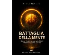 BATTAGLIA DELLA MENTE: Come vincere le guerre invisibili che determinano la tua vita