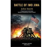 Battle of Iwo Jima: A Visceral Account of the Brutal Fighting and Flag Raising on Mount Suribachi