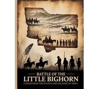 Battle of the Little Bighorn: UNEARTHING THE EVENTS AND LEGACIES OF TIME