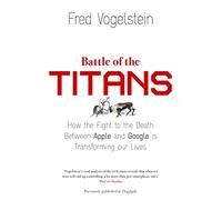 BATTLE OF THE TITANS: How the Fight to the Death Between Apple and Google is Transforming our Lives (Previously Published as ‘Dogfight’)
