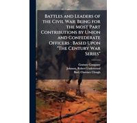 Battles and Leaders of the Civil War: Being for the Most Part Contributions by Union and Confederate Officers: Based Upon "The Century War Series"