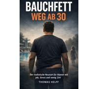 BAUCHFETT WEG AB 30: Der Realitische Neustart für Männer mit Job. Stress und wenig Zeit