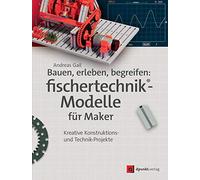 Bauen, erleben, begreifen: fischertechnik®-Modelle für Maker: Kreative Konstruktions- und Technik-Projekte