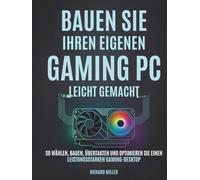 Bauen Sie Ihren eigenen Gaming PC Leicht gemacht: So wählen, bauen, übertakten und optimieren Sie einen leistungsstarken Gaming-Desktop (Computer Made Simple)