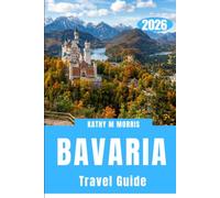 BAVARIA TRAVEL GUIDE 2026: Castles, Alpine Adventures, Historic Towns, Scenic Drives, Local Cuisine, and Practical Tips for an Unforgettable German Escape