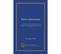Baxter colour prints: their history and methods of production, and other interesting matter relating to operators of processes akin to his methods, ... Baxter & LeBlond auction records for 1917-18