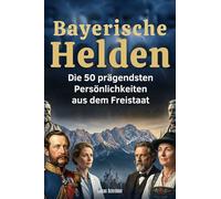 Bayerische Helden: Die 50 prägendsten Persönlichkeiten aus dem Freistaat