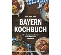 Bayern Kochbuch - 100 echte bayerische Rezepte für jeden Anlass und Geschmack: Zünftig genießen mit herzhaften und süßen Schmankerln aus ganz Bayern