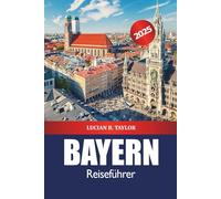 Bayern Reiseführer 2025: Entdecken Sie Münchens Sehenswürdigkeiten, historische Schlösser, Kultur, Essen, Tipps und landschaftlich reizvolle alpine Abenteuer in Deutschland