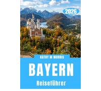 BAYERN REISEFÜHRER 2026: Schlösser, alpine Abenteuer, historische Städte, malerische Autofahrten, regionale Küche und praktische Tipps für einen unvergesslichen Deutschlandurlaub